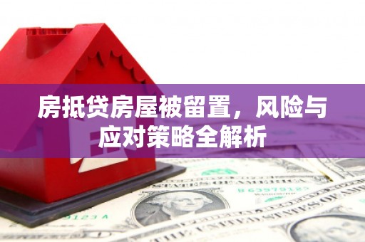 长洲房抵贷房屋被留置，风险与应对策略全解析