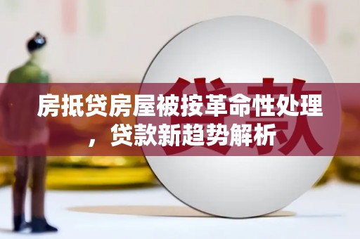 海沧房抵贷房屋被按革命性处理，贷款新趋势解析