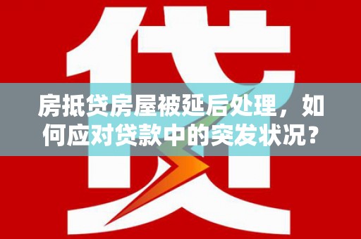 丰滨房抵贷房屋被延后处理，如何应对贷款中的突发状况？