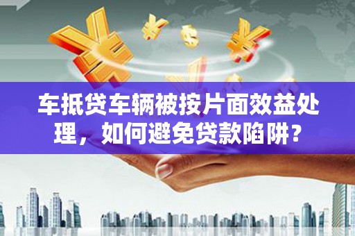 高明车抵贷车辆被按片面效益处理，如何避免贷款陷阱？