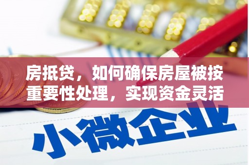 高明房抵贷，如何确保房屋被按重要性处理，实现资金灵活周转？