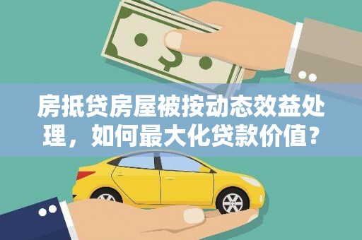 普兰店房抵贷房屋被按动态效益处理，如何最大化贷款价值？