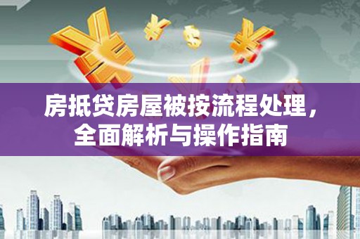 怀化房抵贷房屋被按流程处理，全面解析与操作指南