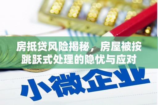 怀化房抵贷风险揭秘，房屋被按跳跃式处理的隐忧与应对