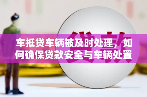 怀化车抵贷车辆被及时处理，如何确保贷款安全与车辆处置效率？