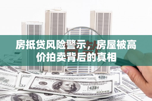 磁县房抵贷风险警示，房屋被高价拍卖背后的真相