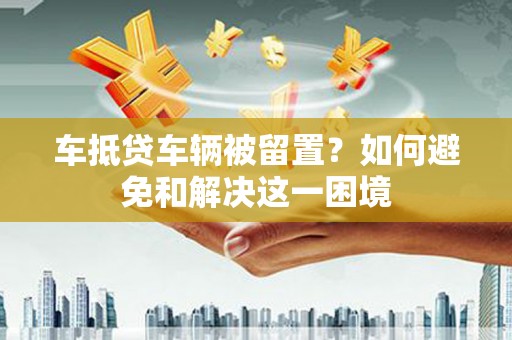 白玉车抵贷车辆被留置？如何避免和解决这一困境