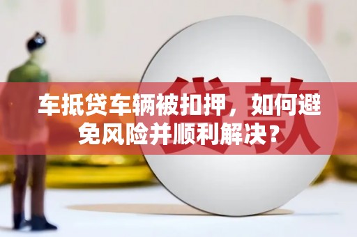 白玉车抵贷车辆被扣押，如何避免风险并顺利解决？