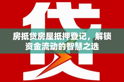 剑阁房抵贷房屋抵押登记，解锁资金流动的智慧之选