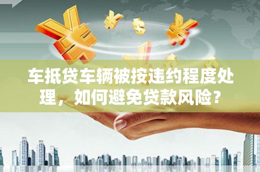 剑阁车抵贷车辆被按违约程度处理，如何避免贷款风险？