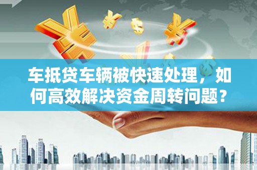 涡阳车抵贷车辆被快速处理，如何高效解决资金周转问题？