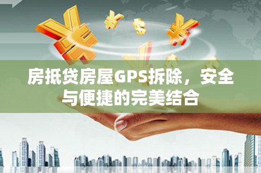 爱民房抵贷房屋GPS拆除，安全与便捷的完美结合