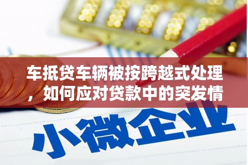惠州车抵贷车辆被按跨越式处理，如何应对贷款中的突发情况？