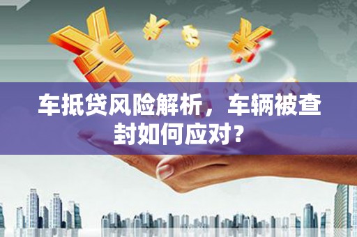 涡阳车抵贷风险解析，车辆被查封如何应对？