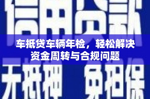 涡阳车抵贷车辆年检，轻松解决资金周转与合规问题