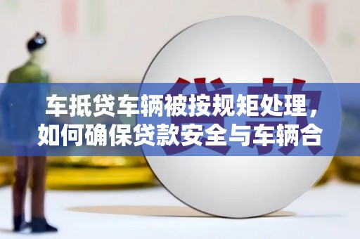 甘井子车抵贷车辆被按规矩处理，如何确保贷款安全与车辆合规？