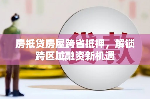 抚远房抵贷房屋跨省抵押，解锁跨区域融资新机遇