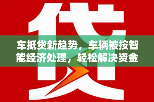 抚远车抵贷新趋势，车辆被按智能经济处理，轻松解决资金难题