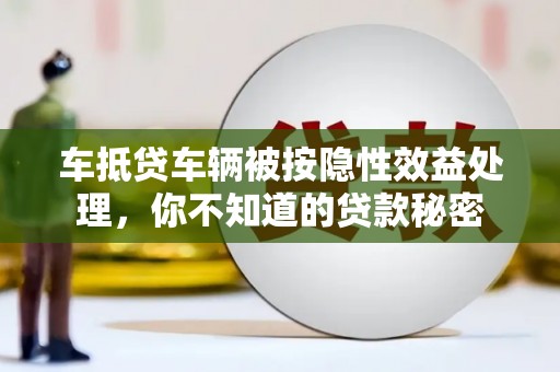 抚远车抵贷车辆被按隐性效益处理，你不知道的贷款秘密