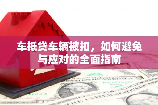 抚远车抵贷车辆被扣，如何避免与应对的全面指南