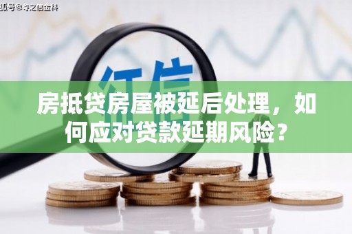 甘井子房抵贷房屋被延后处理，如何应对贷款延期风险？