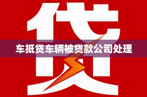 抚远车抵贷车辆被贷款公司处理