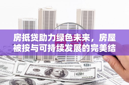 抚远房抵贷助力绿色未来，房屋被按与可持续发展的完美结合