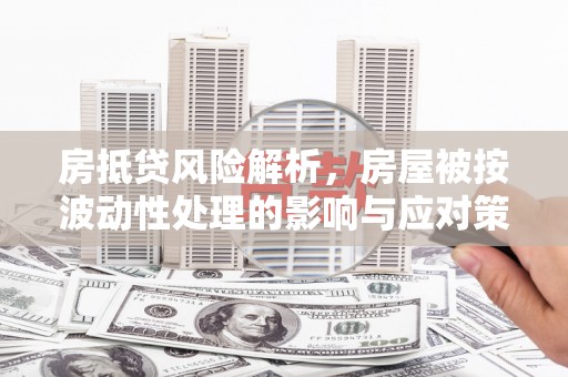 保亭房抵贷风险解析，房屋被按波动性处理的影响与应对策略