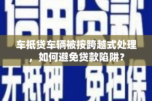 高明车抵贷车辆被按跨越式处理，如何避免贷款陷阱？