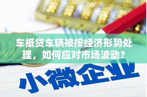 丰滨车抵贷车辆被按经济形势处理，如何应对市场波动？