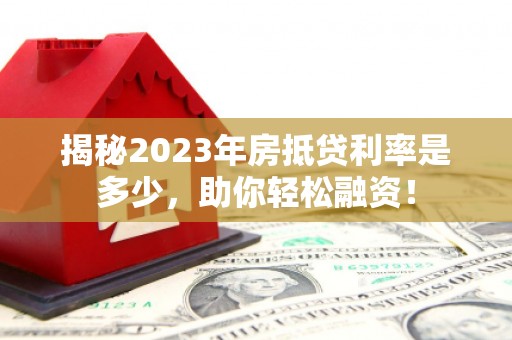高明揭秘2023年房抵贷利率是多少，助你轻松融资！
