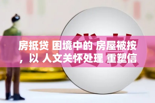 海沧房抵贷 困境中的 房屋被按，以 人文关怀处理 重塑信任