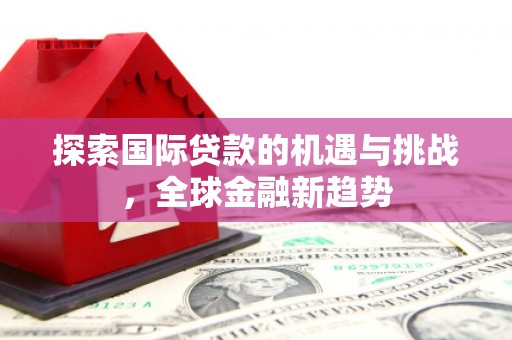 晋宁探索国际贷款的机遇与挑战，全球金融新趋势