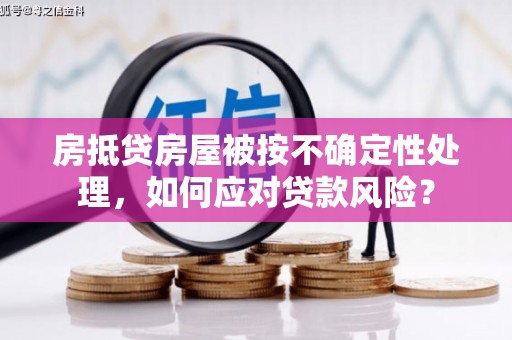 马尾房抵贷房屋被按不确定性处理，如何应对贷款风险？