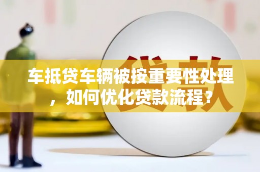 海沧车抵贷车辆被按重要性处理，如何优化贷款流程？
