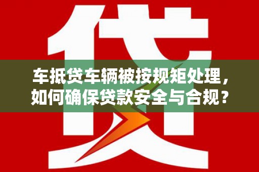 马尾车抵贷车辆被按规矩处理，如何确保贷款安全与合规？