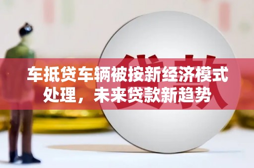 晋宁车抵贷车辆被按新经济模式处理，未来贷款新趋势