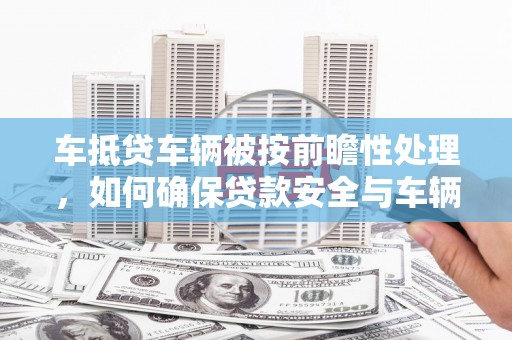 马尾车抵贷车辆被按前瞻性处理，如何确保贷款安全与车辆保值？