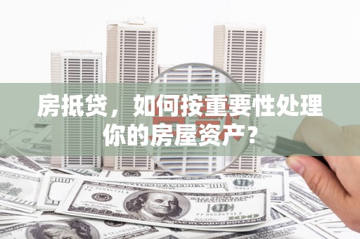 晋宁房抵贷，如何按重要性处理你的房屋资产？