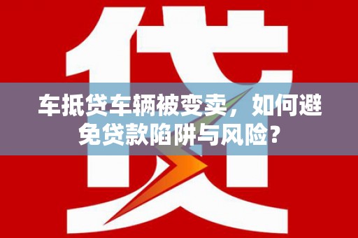 剑阁车抵贷车辆被变卖，如何避免贷款陷阱与风险？