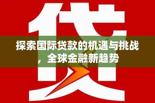 剑阁探索国际贷款的机遇与挑战，全球金融新趋势