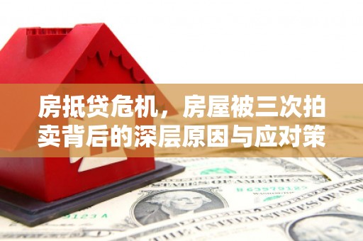 江夏房抵贷危机，房屋被三次拍卖背后的深层原因与应对策略