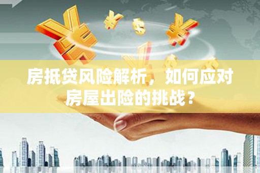 江夏房抵贷风险解析，如何应对房屋出险的挑战？