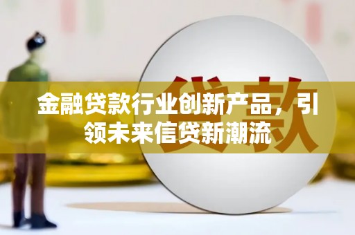 川汇金融贷款行业创新产品，引领未来信贷新潮流