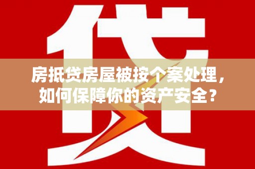 江夏房抵贷房屋被按个案处理，如何保障你的资产安全？