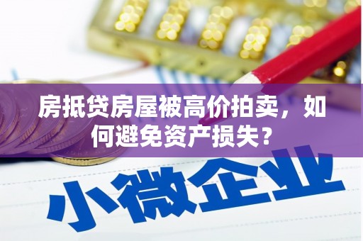 德城房抵贷房屋被高价拍卖，如何避免资产损失？