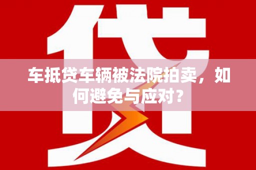 德城车抵贷车辆被法院拍卖，如何避免与应对？