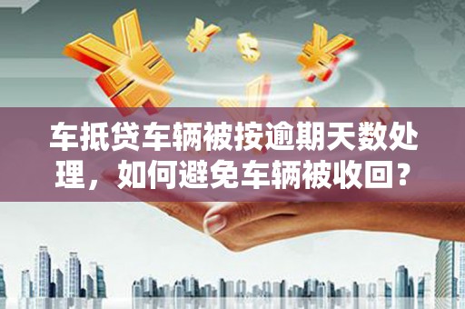 德城车抵贷车辆被按逾期天数处理，如何避免车辆被收回？