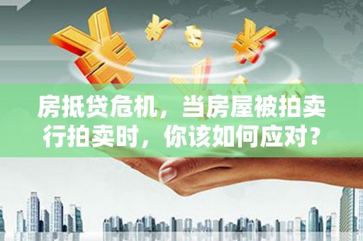秦皇岛房抵贷危机，当房屋被拍卖行拍卖时，你该如何应对？
