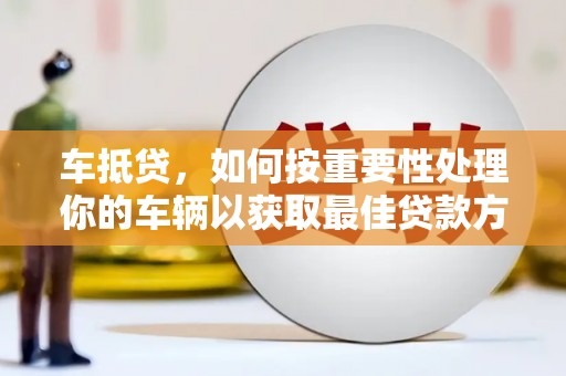 秦皇岛车抵贷，如何按重要性处理你的车辆以获取最佳贷款方案